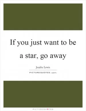 If you just want to be a star, go away Picture Quote #1