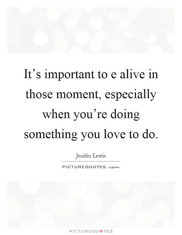 It's important to e alive in those moment, especially when you're doing something you love to do Picture Quote #1