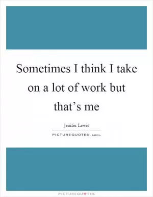 Sometimes I think I take on a lot of work but that’s me Picture Quote #1