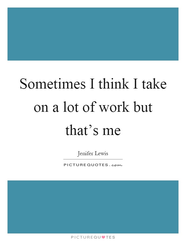 Sometimes I think I take on a lot of work but that's me Picture Quote #1