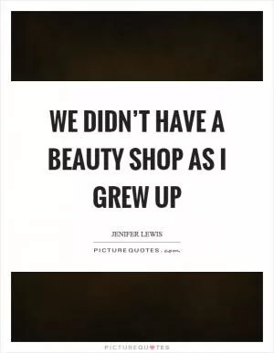 We didn’t have a beauty shop as I grew up Picture Quote #1
