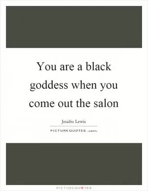 You are a black goddess when you come out the salon Picture Quote #1