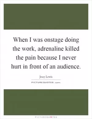When I was onstage doing the work, adrenaline killed the pain because I never hurt in front of an audience Picture Quote #1