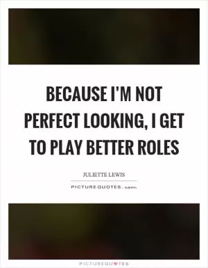Because I’m not perfect looking, I get to play better roles Picture Quote #1
