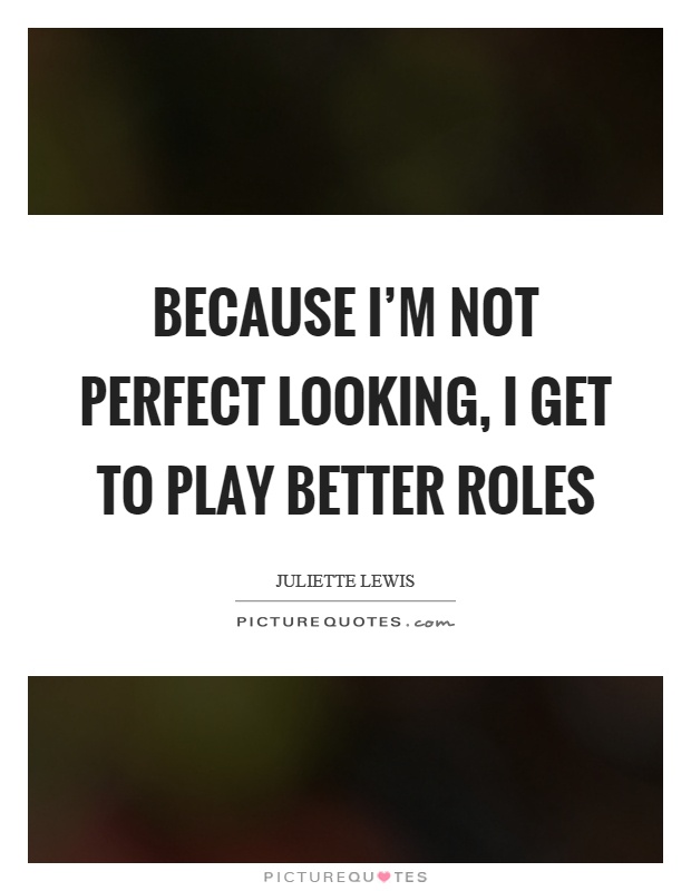 Because I'm not perfect looking, I get to play better roles Picture Quote #1