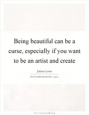 Being beautiful can be a curse, especially if you want to be an artist and create Picture Quote #1