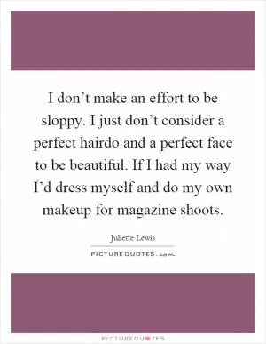 I don’t make an effort to be sloppy. I just don’t consider a perfect hairdo and a perfect face to be beautiful. If I had my way I’d dress myself and do my own makeup for magazine shoots Picture Quote #1