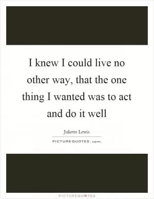 I knew I could live no other way, that the one thing I wanted was to act and do it well Picture Quote #1