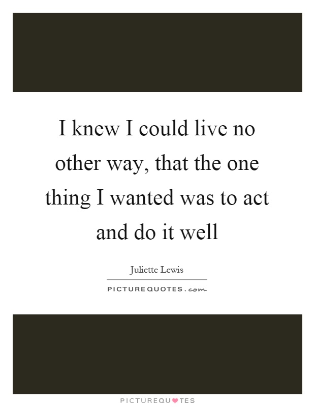 I knew I could live no other way, that the one thing I wanted was to act and do it well Picture Quote #1