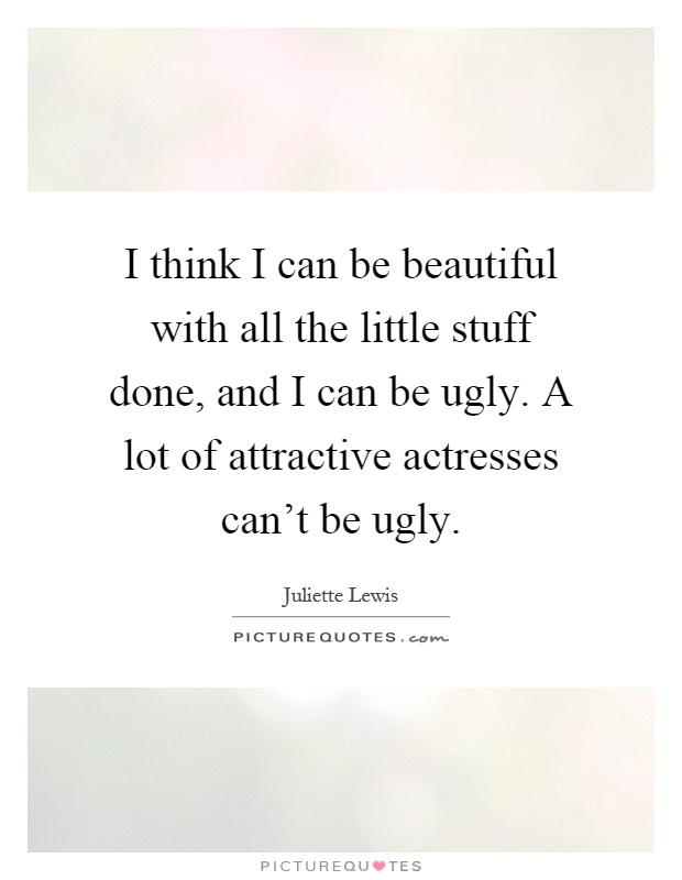 I think I can be beautiful with all the little stuff done, and I can be ugly. A lot of attractive actresses can't be ugly Picture Quote #1