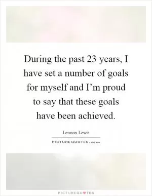 During the past 23 years, I have set a number of goals for myself and I’m proud to say that these goals have been achieved Picture Quote #1