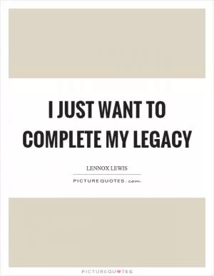 I just want to complete my legacy Picture Quote #1