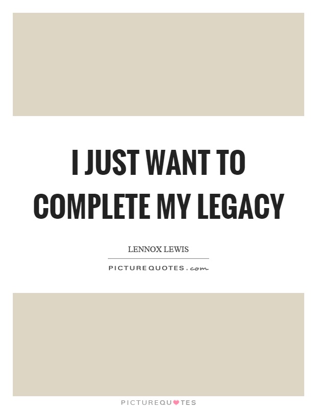 I just want to complete my legacy Picture Quote #1