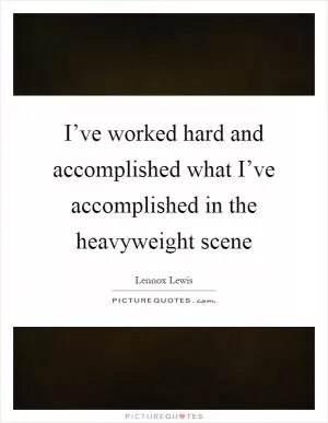 I’ve worked hard and accomplished what I’ve accomplished in the heavyweight scene Picture Quote #1