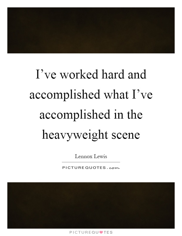 I've worked hard and accomplished what I've accomplished in the heavyweight scene Picture Quote #1