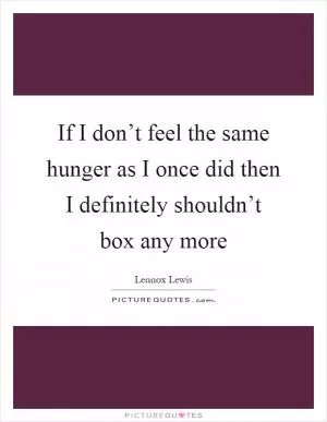 If I don’t feel the same hunger as I once did then I definitely shouldn’t box any more Picture Quote #1
