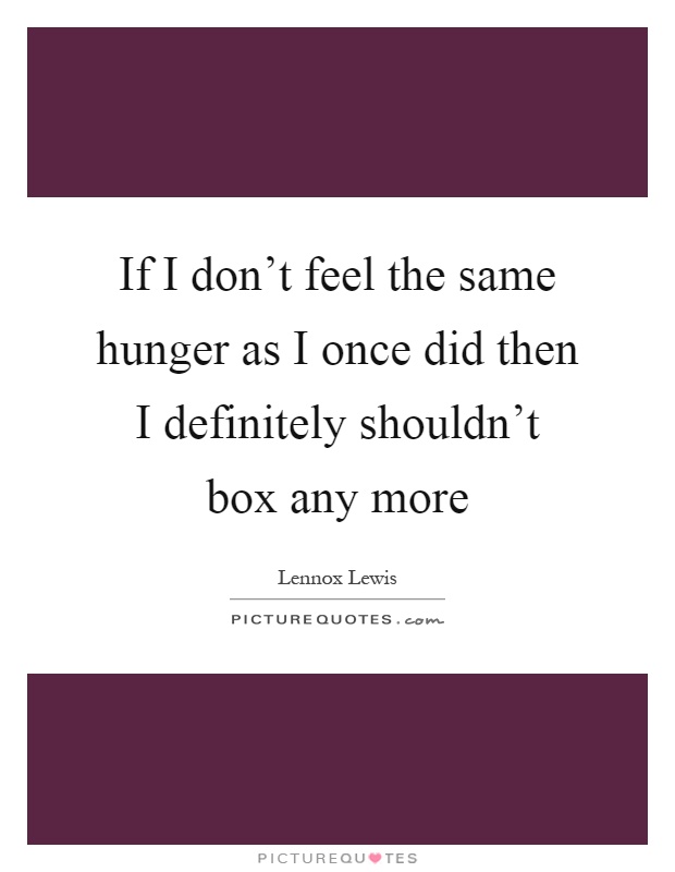 If I don't feel the same hunger as I once did then I definitely shouldn't box any more Picture Quote #1