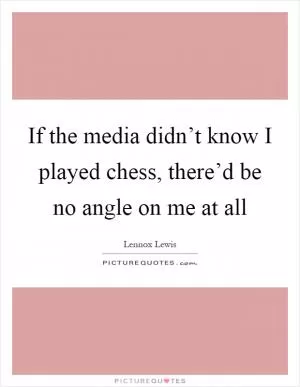 If the media didn’t know I played chess, there’d be no angle on me at all Picture Quote #1