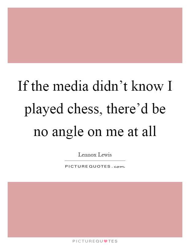 If the media didn't know I played chess, there'd be no angle on me at all Picture Quote #1