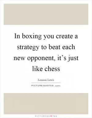 In boxing you create a strategy to beat each new opponent, it’s just like chess Picture Quote #1