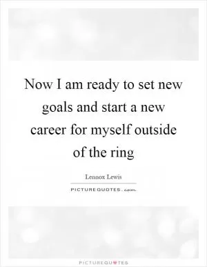 Now I am ready to set new goals and start a new career for myself outside of the ring Picture Quote #1