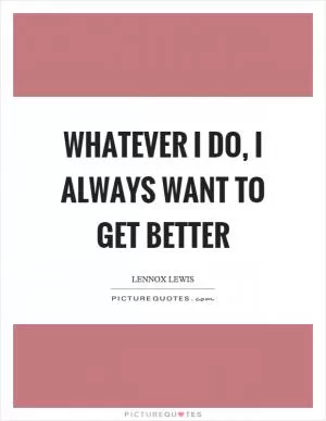 Whatever I do, I always want to get better Picture Quote #1