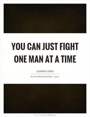 You can just fight one man at a time Picture Quote #1