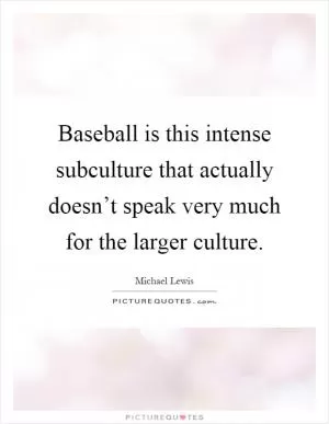 Baseball is this intense subculture that actually doesn’t speak very much for the larger culture Picture Quote #1