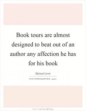 Book tours are almost designed to beat out of an author any affection he has for his book Picture Quote #1