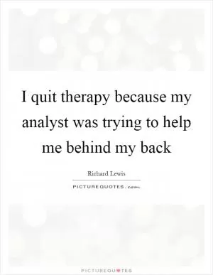I quit therapy because my analyst was trying to help me behind my back Picture Quote #1