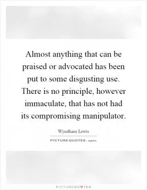Almost anything that can be praised or advocated has been put to some disgusting use. There is no principle, however immaculate, that has not had its compromising manipulator Picture Quote #1
