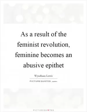 As a result of the feminist revolution, feminine becomes an abusive epithet Picture Quote #1
