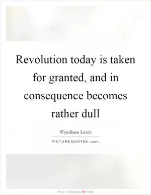 Revolution today is taken for granted, and in consequence becomes rather dull Picture Quote #1