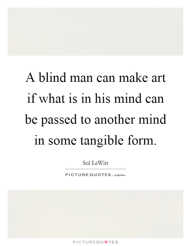 A blind man can make art if what is in his mind can be passed to another mind in some tangible form Picture Quote #1