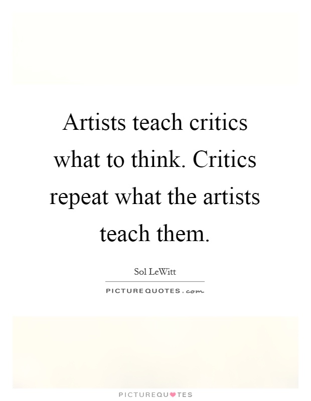 Artists teach critics what to think. Critics repeat what the artists teach them Picture Quote #1