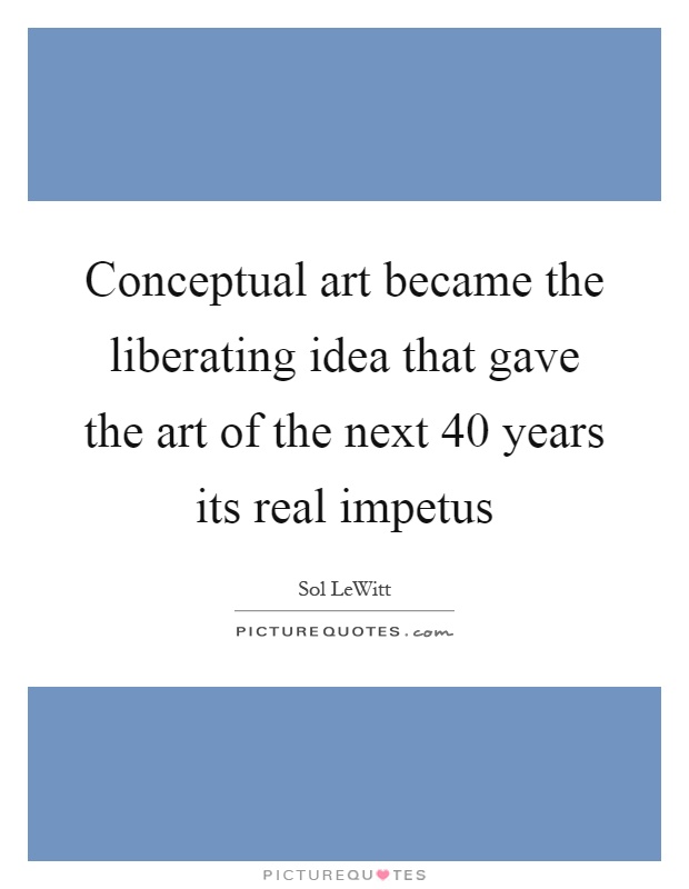 Conceptual art became the liberating idea that gave the art of the next 40 years its real impetus Picture Quote #1