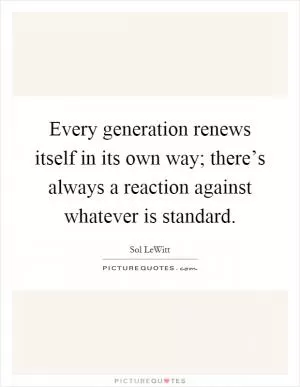 Every generation renews itself in its own way; there’s always a reaction against whatever is standard Picture Quote #1