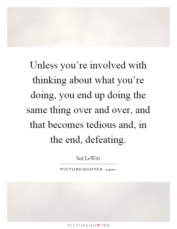 Unless you're involved with thinking about what you're doing, you end up doing the same thing over and over, and that becomes tedious and, in the end, defeating Picture Quote #1