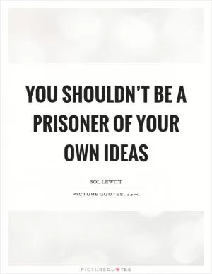 You shouldn’t be a prisoner of your own ideas Picture Quote #1