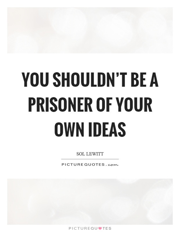 You shouldn't be a prisoner of your own ideas Picture Quote #1