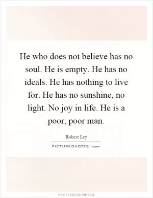 He who does not believe has no soul. He is empty. He has no ideals. He has nothing to live for. He has no sunshine, no light. No joy in life. He is a poor, poor man Picture Quote #1