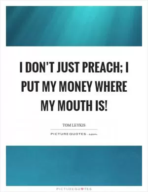 I don’t just preach; I put my money where my mouth is! Picture Quote #1