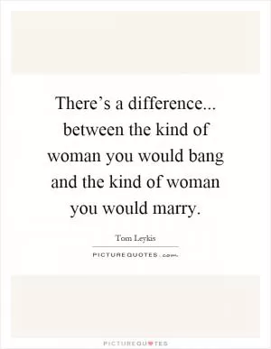 There’s a difference... between the kind of woman you would bang and the kind of woman you would marry Picture Quote #1