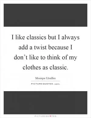I like classics but I always add a twist because I don’t like to think of my clothes as classic Picture Quote #1