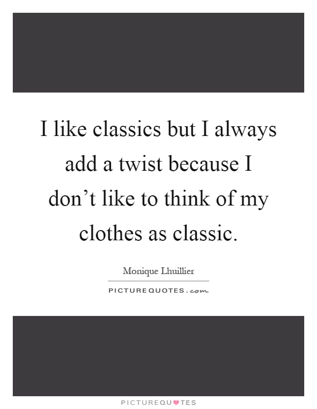 I like classics but I always add a twist because I don't like to think of my clothes as classic Picture Quote #1