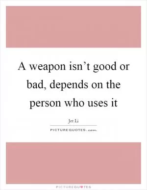 A weapon isn’t good or bad, depends on the person who uses it Picture Quote #1