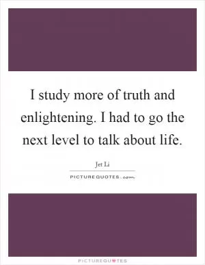 I study more of truth and enlightening. I had to go the next level to talk about life Picture Quote #1
