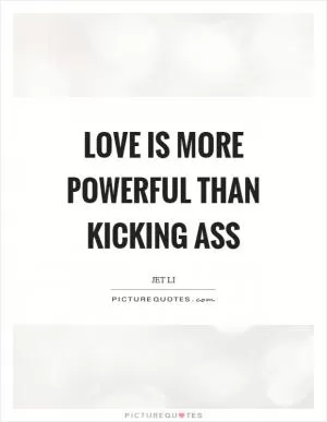 Love is more powerful than kicking ass Picture Quote #1