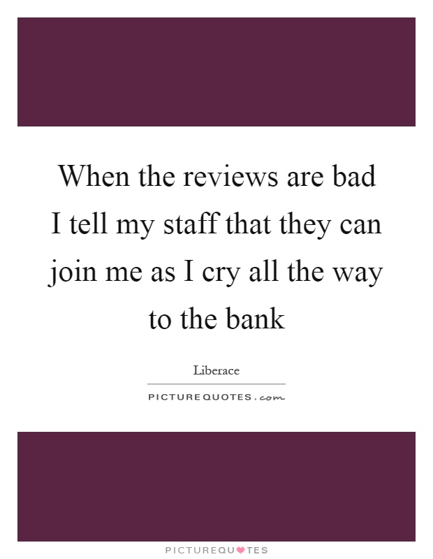 When the reviews are bad I tell my staff that they can join me as I cry all the way to the bank Picture Quote #1