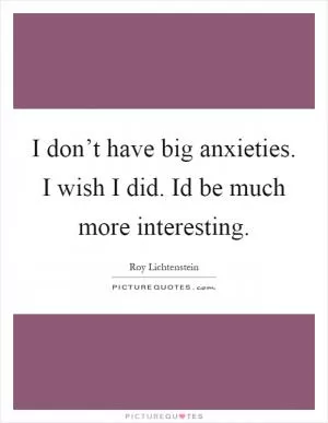 I don’t have big anxieties. I wish I did. Id be much more interesting Picture Quote #1
